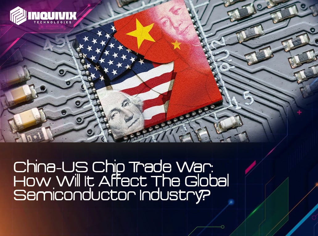 China-US Chip Trade War: How Will It Affect The Global Semiconductor Industry? | Inquivix Technologies