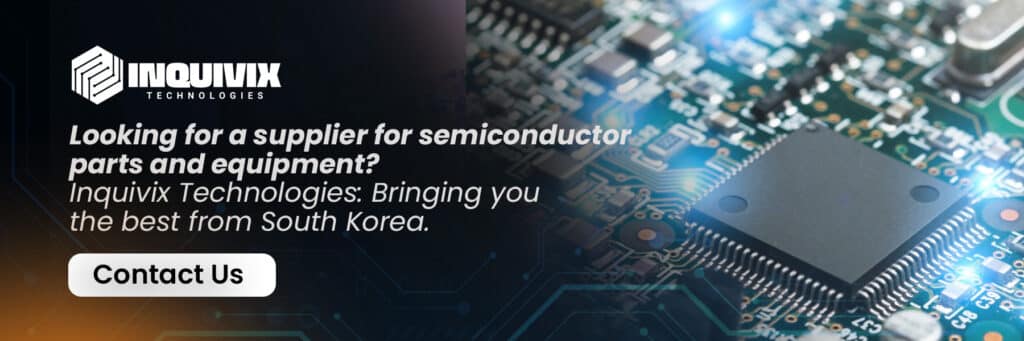 Looking for a supplier for semiconductor parts and equipment.Inquivix Technologies Bringing you the best from South Korea CTA